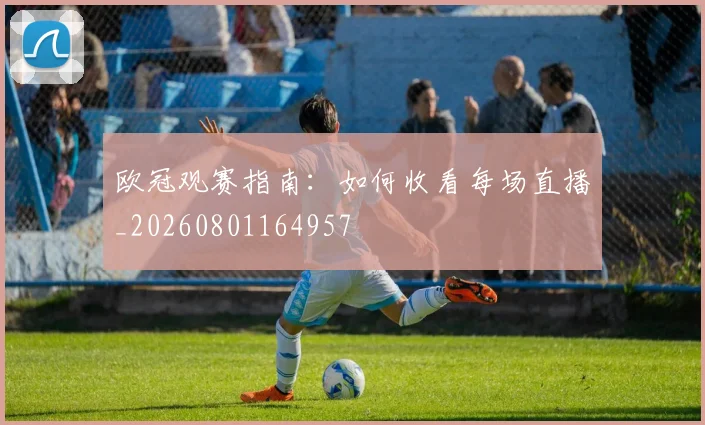 欧冠观赛指南:如何收看每场直播_20260801164957
