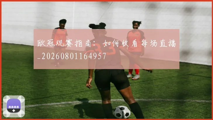 欧冠观赛指南：如何收看每场直播_20260801164957